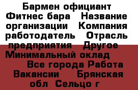 Бармен-официант Фитнес-бара › Название организации ­ Компания-работодатель › Отрасль предприятия ­ Другое › Минимальный оклад ­ 15 000 - Все города Работа » Вакансии   . Брянская обл.,Сельцо г.